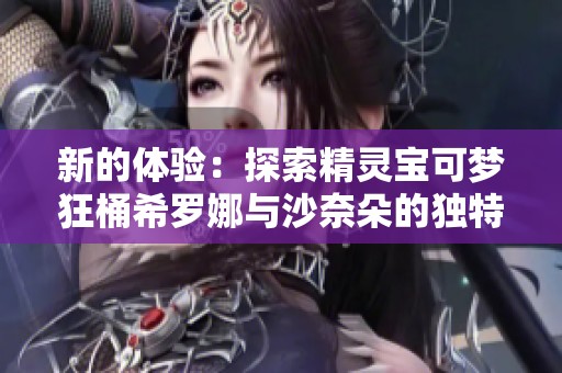 新的体验：探索精灵宝可梦狂桶希罗娜与沙奈朵的独特魅力