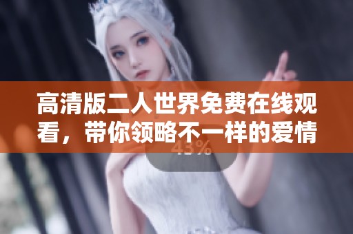 高清版二人世界免费在线观看，带你领略不一样的爱情故事