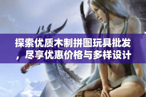 探索优质木制拼图玩具批发，尽享优惠价格与多样设计选择