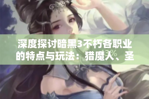 深度探讨暗黑3不朽各职业的特点与玩法：猎魔人、圣骑士和血骑士解析