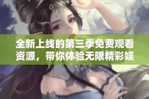 全新上线的第三季免费观看资源，带你体验无限精彩娱乐内容