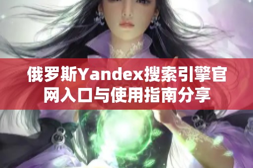 俄罗斯Yandex搜索引擎官网入口与使用指南分享