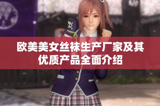 欧美美女丝袜生产厂家及其优质产品全面介绍