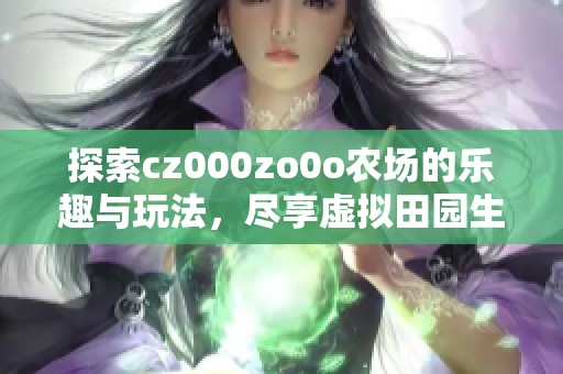 探索cz000zo0o农场的乐趣与玩法，尽享虚拟田园生活
