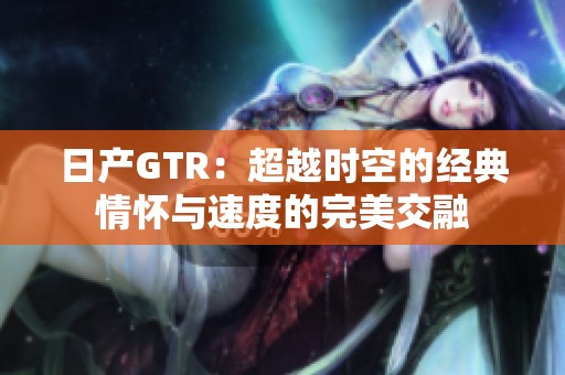 日产GTR：超越时空的经典情怀与速度的完美交融