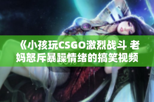 《小孩玩CSGO激烈战斗 老妈怒斥暴躁情绪的搞笑视频》