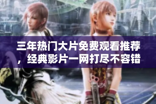 三年热门大片免费观看推荐，经典影片一网打尽不容错过