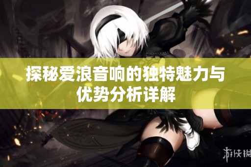 探秘爱浪音响的独特魅力与优势分析详解
