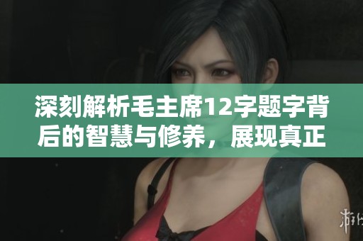 深刻解析毛主席12字题字背后的智慧与修养，展现真正高手的特质