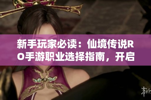 新手玩家必读：仙境传说RO手游职业选择指南，开启精彩冒险之旅