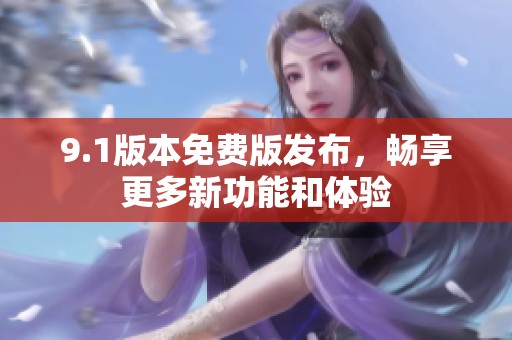 9.1版本免费版发布，畅享更多新功能和体验
