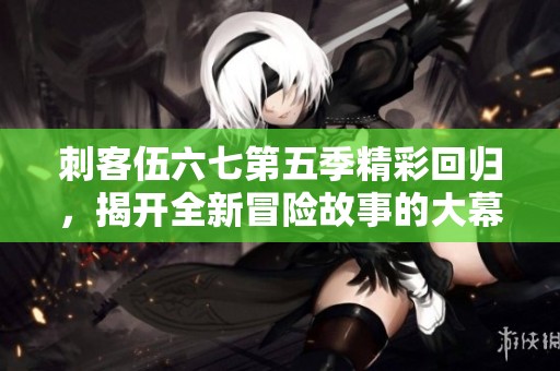 刺客伍六七第五季精彩回归，揭开全新冒险故事的大幕