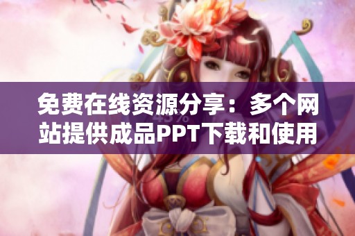 免费在线资源分享：多个网站提供成品PPT下载和使用指导