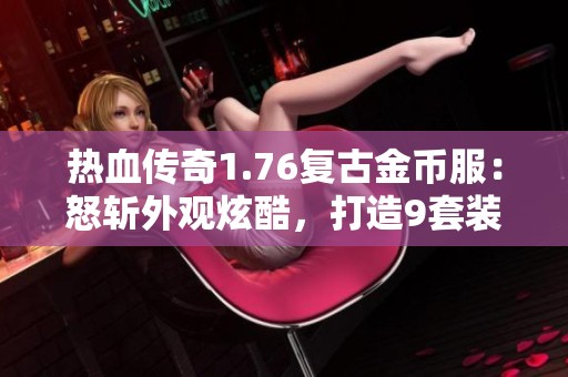 热血传奇1.76复古金币服：怒斩外观炫酷，打造9套装备的梦想之旅
