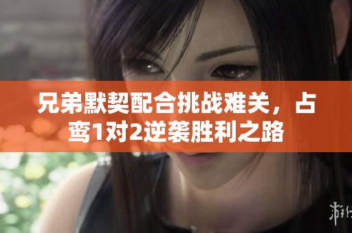兄弟默契配合挑战难关，占鸾1对2逆袭胜利之路