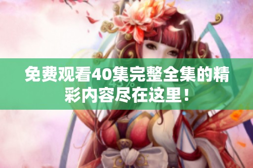 免费观看40集完整全集的精彩内容尽在这里！