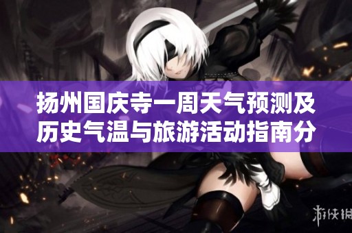 扬州国庆寺一周天气预测及历史气温与旅游活动指南分析
