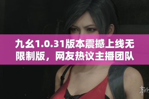 九幺1.0.31版本震撼上线无限制版，网友热议主播团队新突破