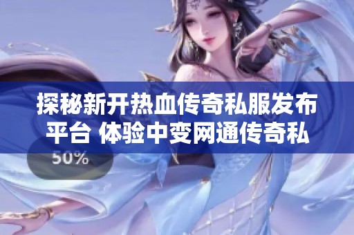 探秘新开热血传奇私服发布平台 体验中变网通传奇私服的火热魅力