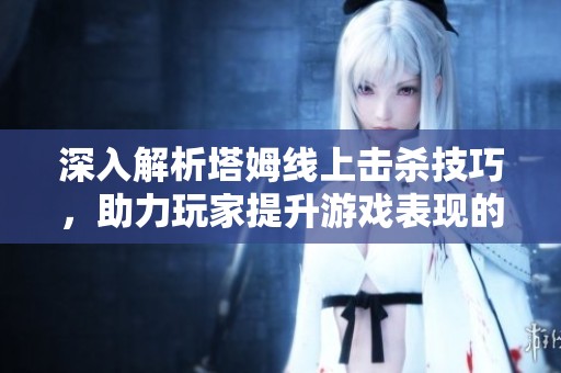 深入解析塔姆线上击杀技巧，助力玩家提升游戏表现的实用指南