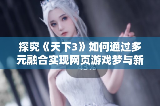 探究《天下3》如何通过多元融合实现网页游戏梦与新玩法