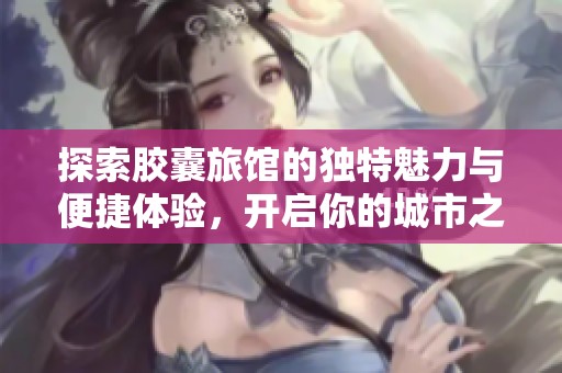 探索胶囊旅馆的独特魅力与便捷体验，开启你的城市之旅