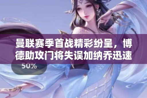 曼联赛季首战精彩纷呈，博德助攻门将失误加纳乔迅速破门
