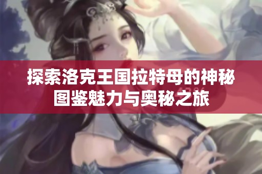 探索洛克王国拉特母的神秘图鉴魅力与奥秘之旅