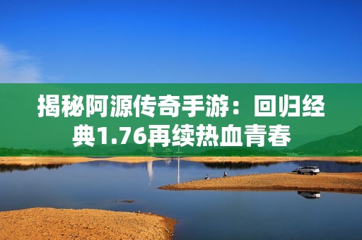 揭秘阿源传奇手游：回归经典1.76再续热血青春