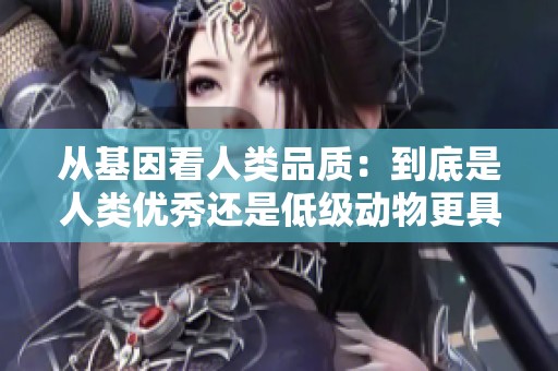 从基因看人类品质：到底是人类优秀还是低级动物更具价值