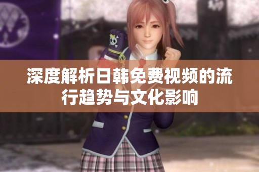 深度解析日韩免费视频的流行趋势与文化影响