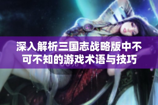 深入解析三国志战略版中不可不知的游戏术语与技巧
