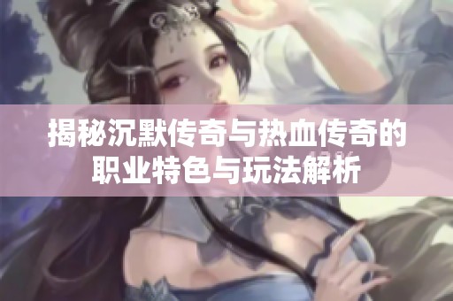 揭秘沉默传奇与热血传奇的职业特色与玩法解析