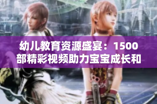 幼儿教育资源盛宴：1500部精彩视频助力宝宝成长和学习