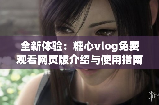 全新体验：糖心vlog免费观看网页版介绍与使用指南