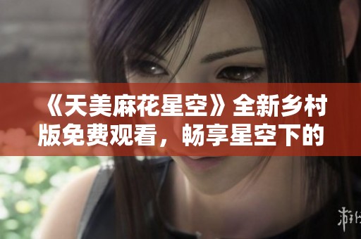 《天美麻花星空》全新乡村版免费观看，畅享星空下的故事魅力