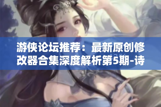 游侠论坛推荐：最新原创修改器合集深度解析第5期-诗经手游网