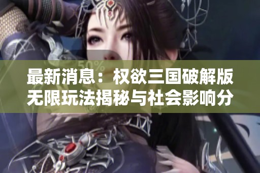 最新消息：权欲三国破解版无限玩法揭秘与社会影响分析