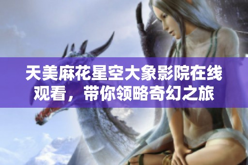 天美麻花星空大象影院在线观看，带你领略奇幻之旅