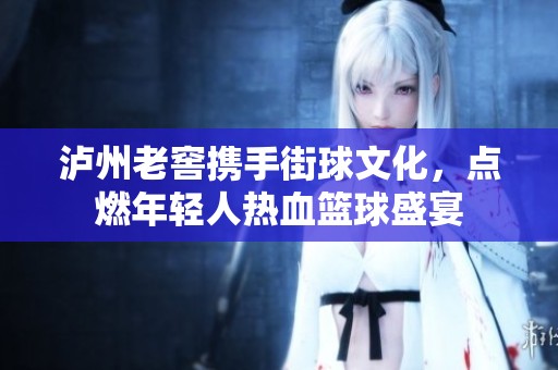 泸州老窖携手街球文化，点燃年轻人热血篮球盛宴