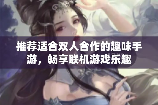 推荐适合双人合作的趣味手游，畅享联机游戏乐趣