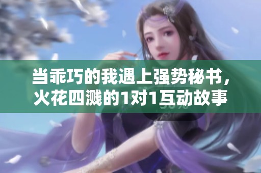 当乖巧的我遇上强势秘书，火花四溅的1对1互动故事