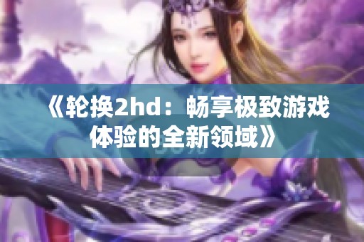 《轮换2hd：畅享极致游戏体验的全新领域》