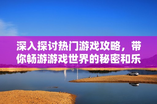 深入探讨热门游戏攻略，带你畅游游戏世界的秘密和乐趣