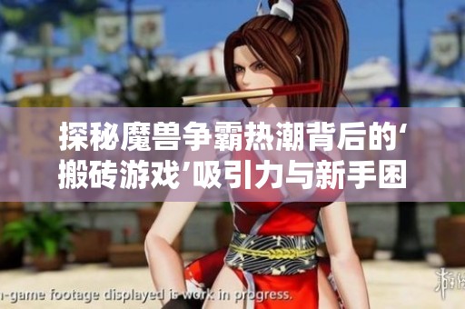 探秘魔兽争霸热潮背后的‘搬砖游戏’吸引力与新手困境