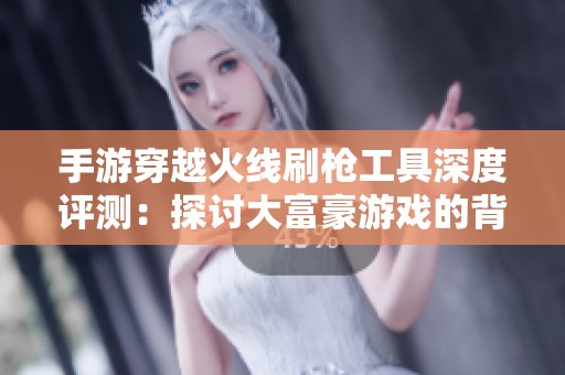 手游穿越火线刷枪工具深度评测：探讨大富豪游戏的背后新玩法