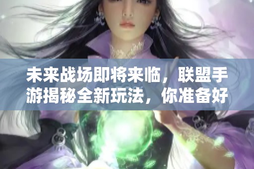 未来战场即将来临，联盟手游揭秘全新玩法，你准备好迎接挑战了吗
