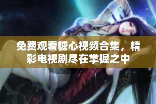 免费观看糖心视频合集，精彩电视剧尽在掌握之中