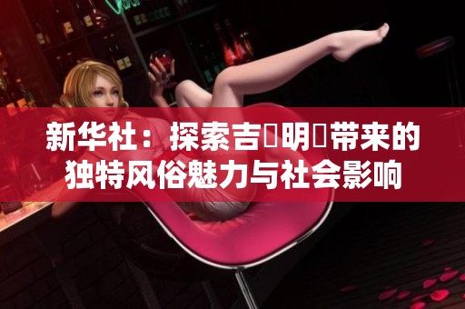 新华社：探索吉沢明歩带来的独特风俗魅力与社会影响
