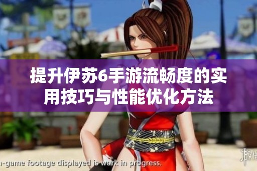 提升伊苏6手游流畅度的实用技巧与性能优化方法